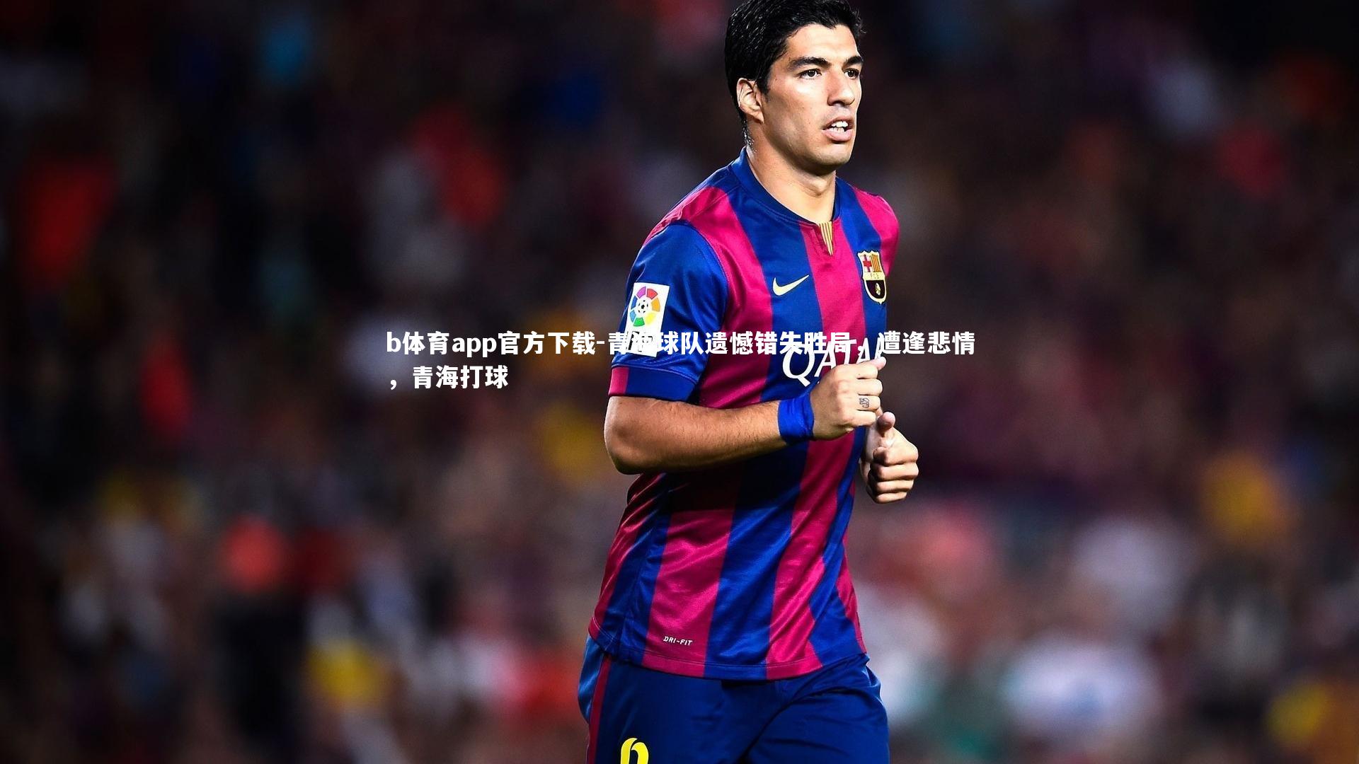 青海球队遗憾错失胜局，遭逢悲情，青海打球