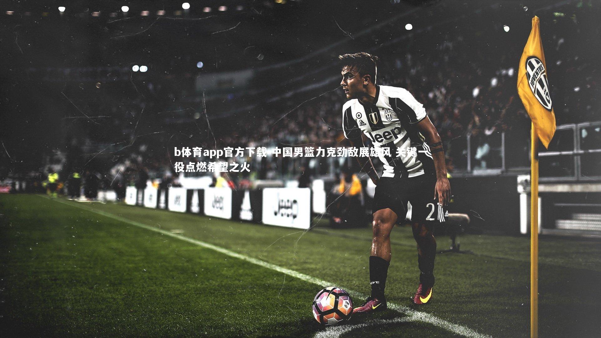 b体育app官方下载-中国男篮力克劲敌展雄风 关键一役点燃希望之火