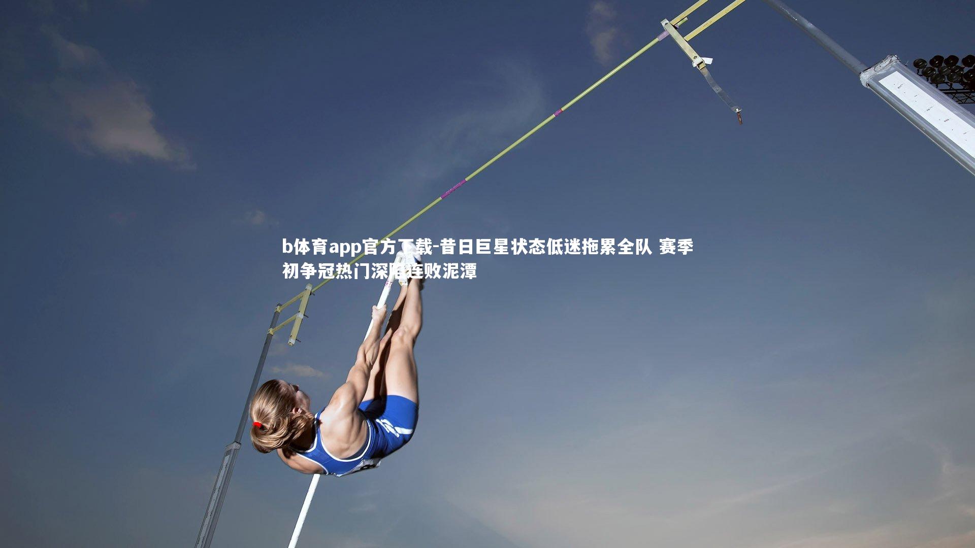 b体育app官方下载-昔日巨星状态低迷拖累全队 赛季初争冠热门深陷连败泥潭