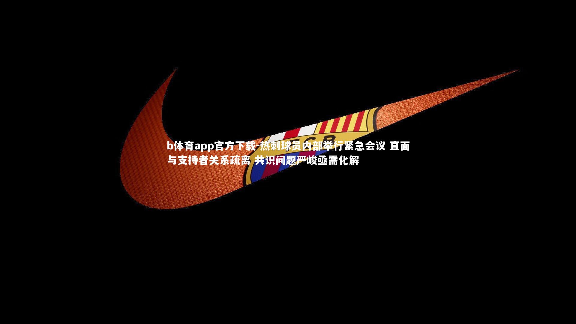 热刺球员内部举行紧急会议 直面与支持者关系疏离 共识问题严峻亟需化解