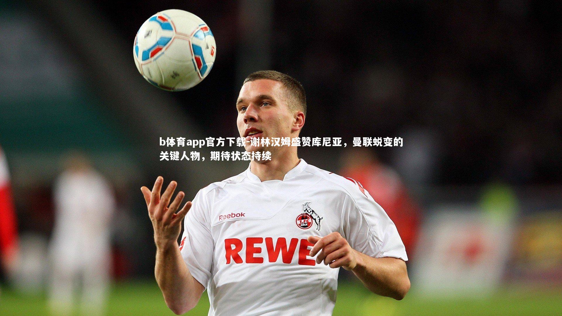 谢林汉姆盛赞库尼亚，曼联蜕变的关键人物，期待状态持续