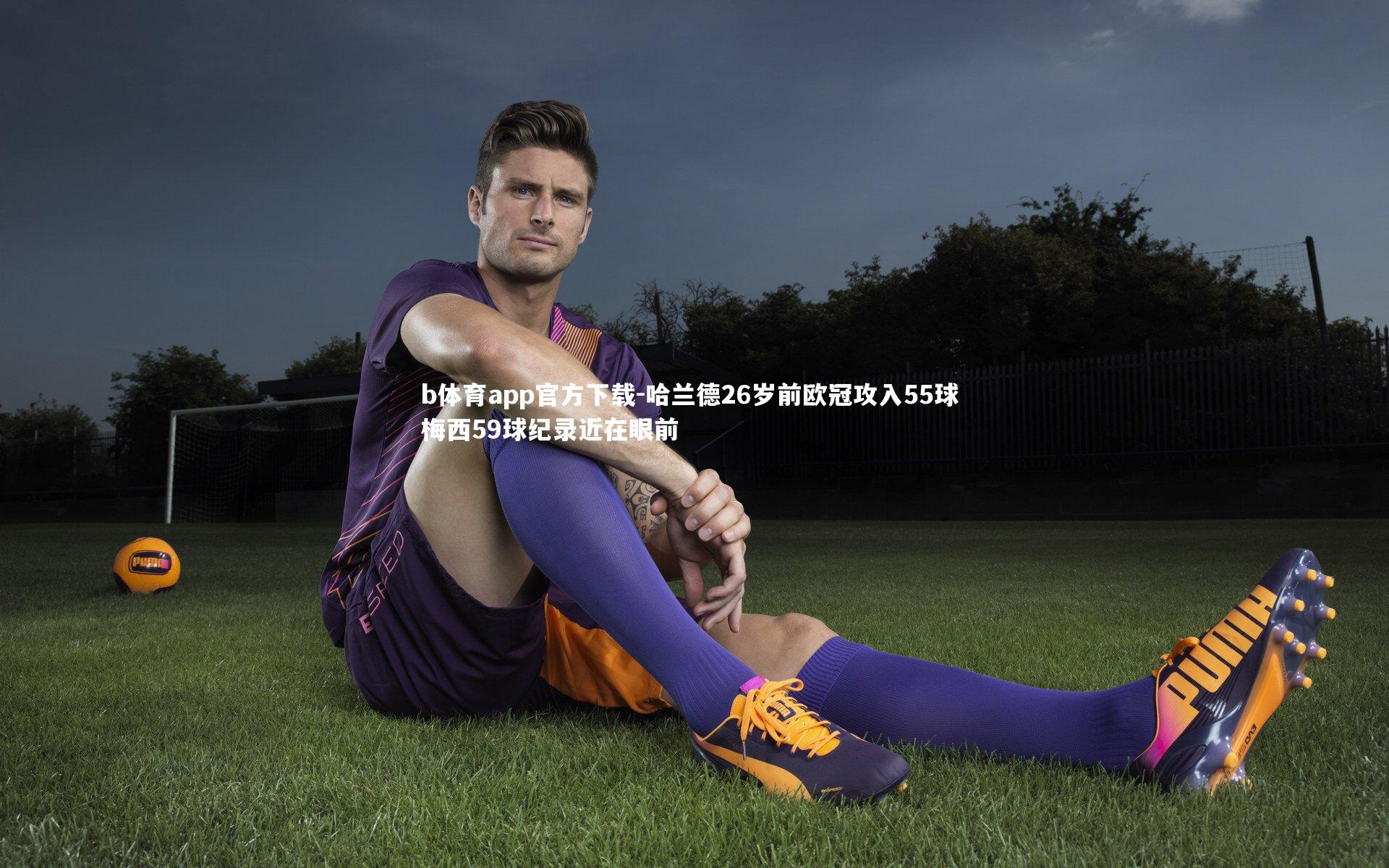 哈兰德26岁前欧冠攻入55球 梅西59球纪录近在眼前