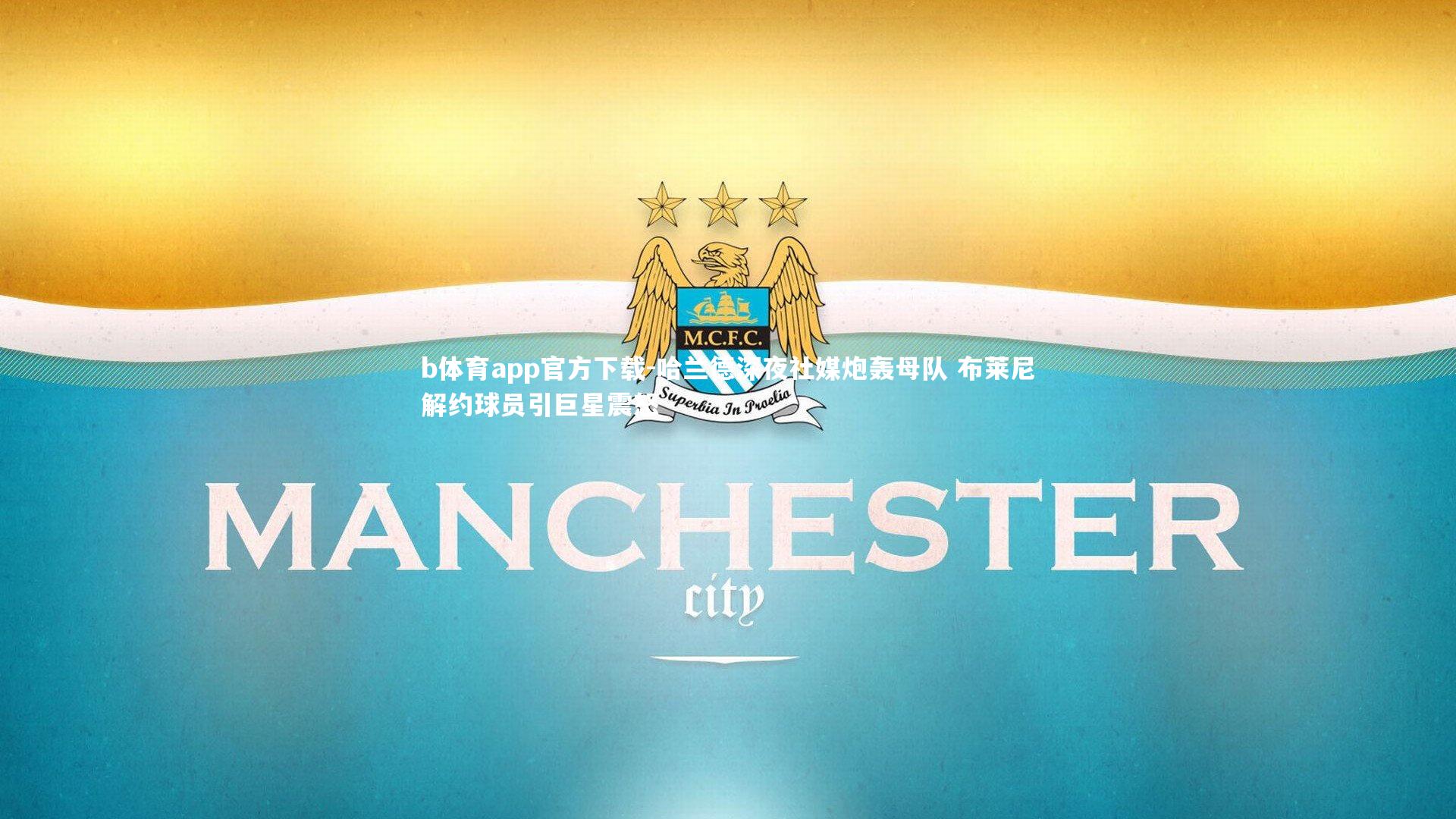 b体育app官方下载-哈兰德深夜社媒炮轰母队 布莱尼解约球员引巨星震怒