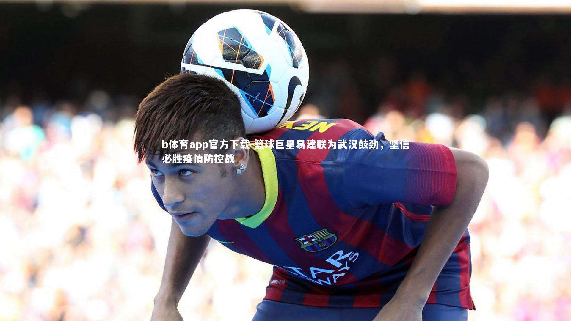 篮球巨星易建联为武汉鼓劲,坚信必胜疫情防控战