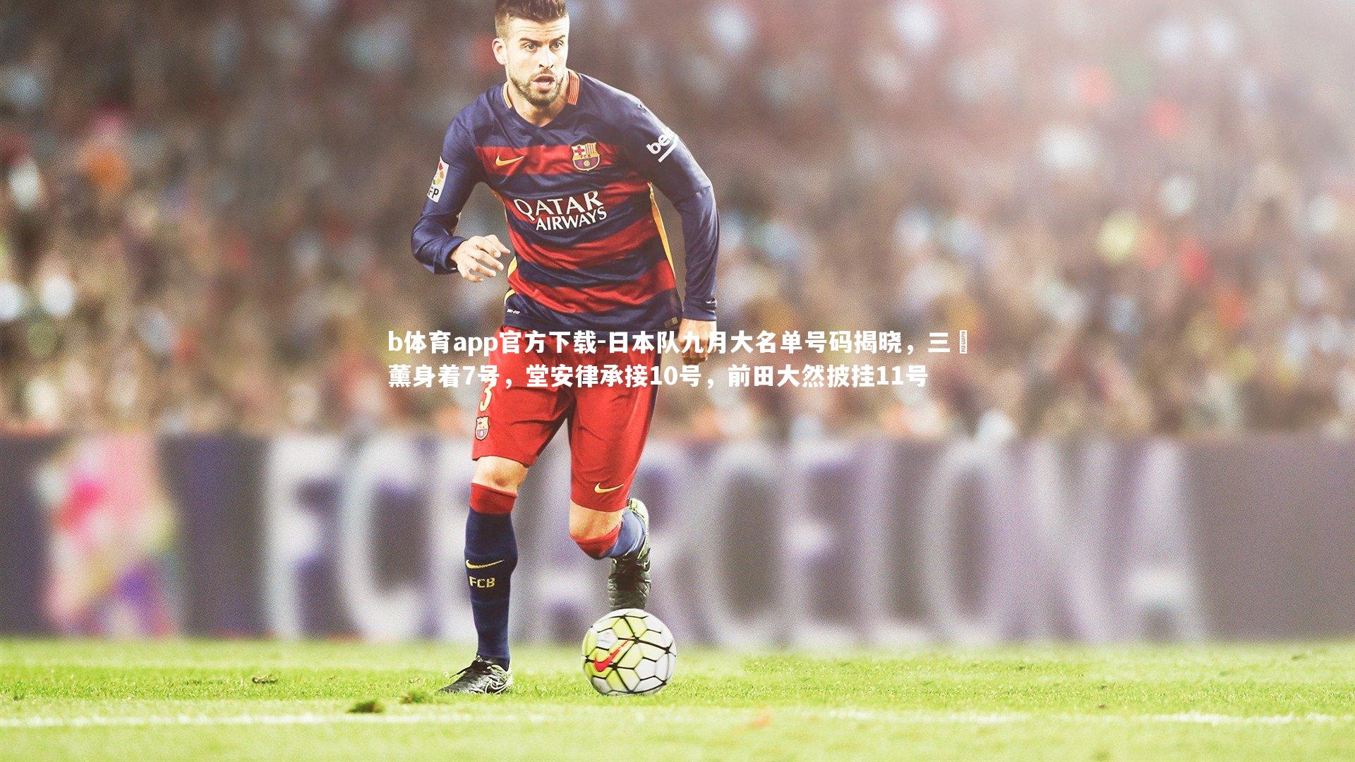 日本队九月大名单号码揭晓,三笘薰身着7号,堂安律承接10号,前田大然披挂11号