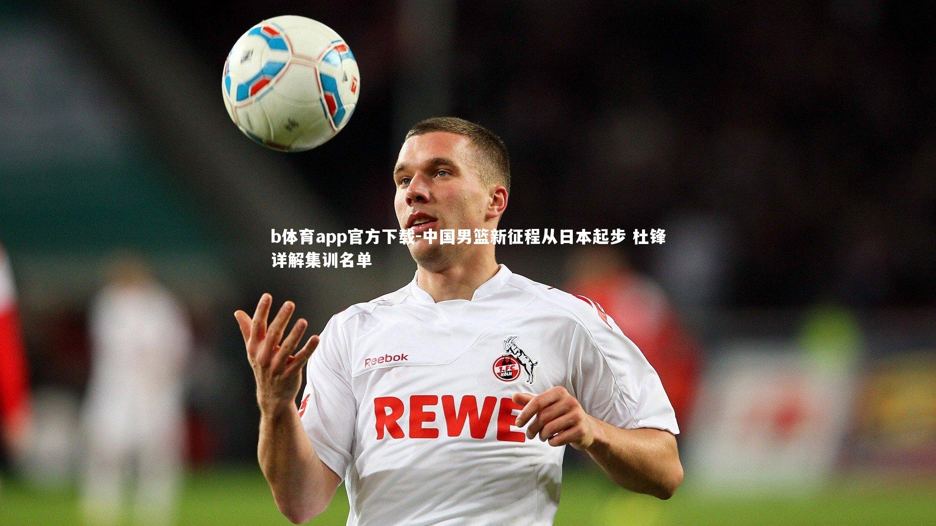 b体育app官方下载-中国男篮新征程从日本起步 杜锋详解集训名单