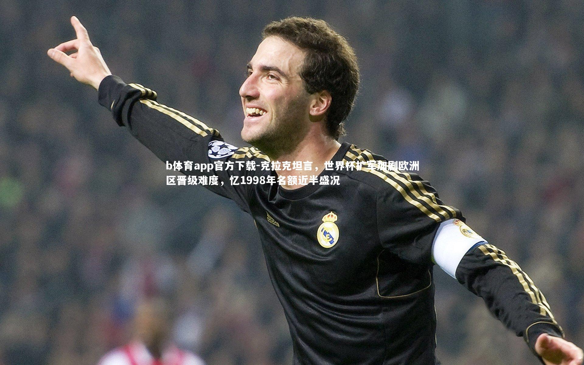 克拉克坦言,世界杯扩军加剧欧洲区晋级难度,忆1998年名额近半盛况