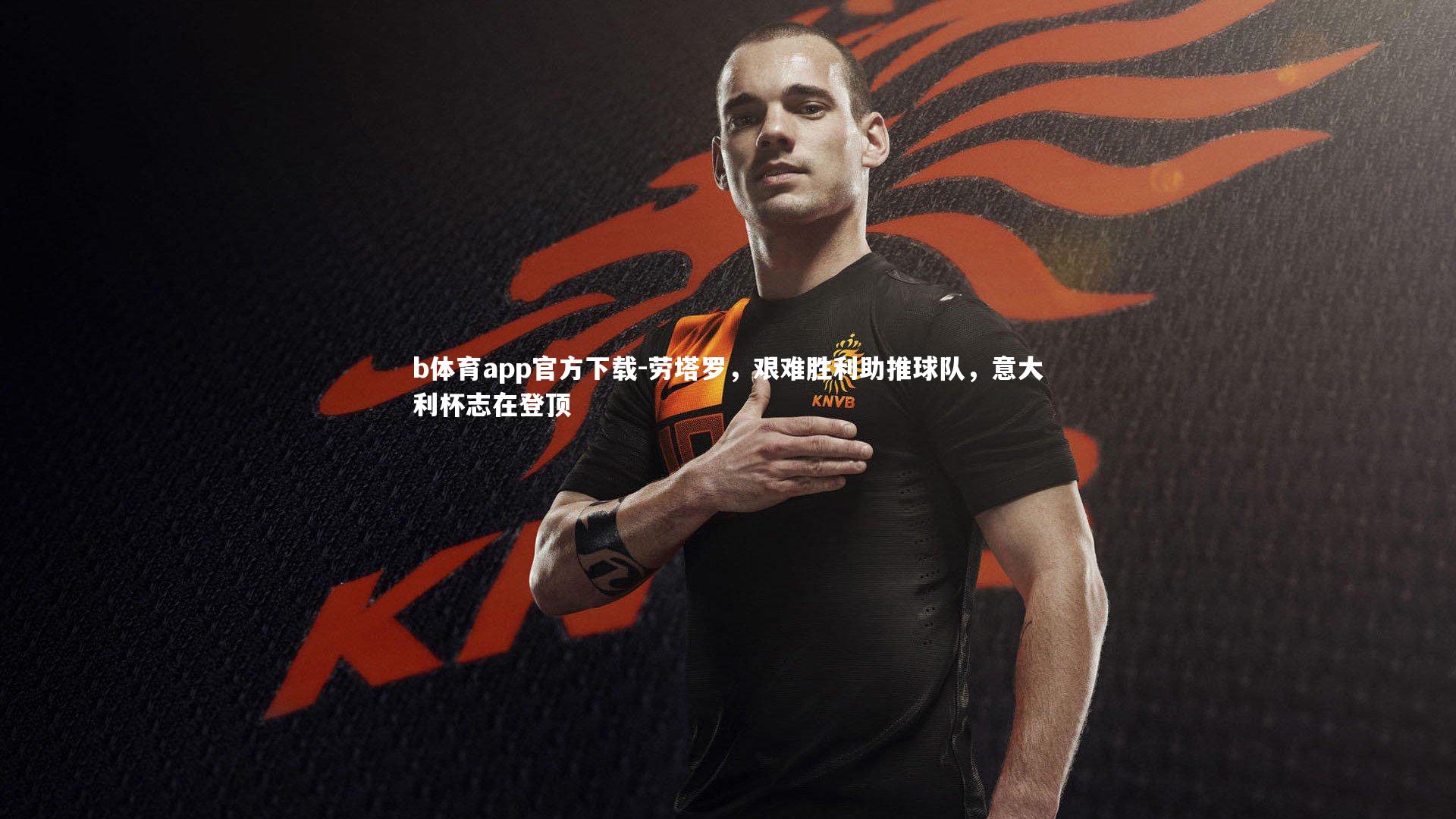 b体育app官方下载-劳塔罗，艰难胜利助推球队，意大利杯志在登顶