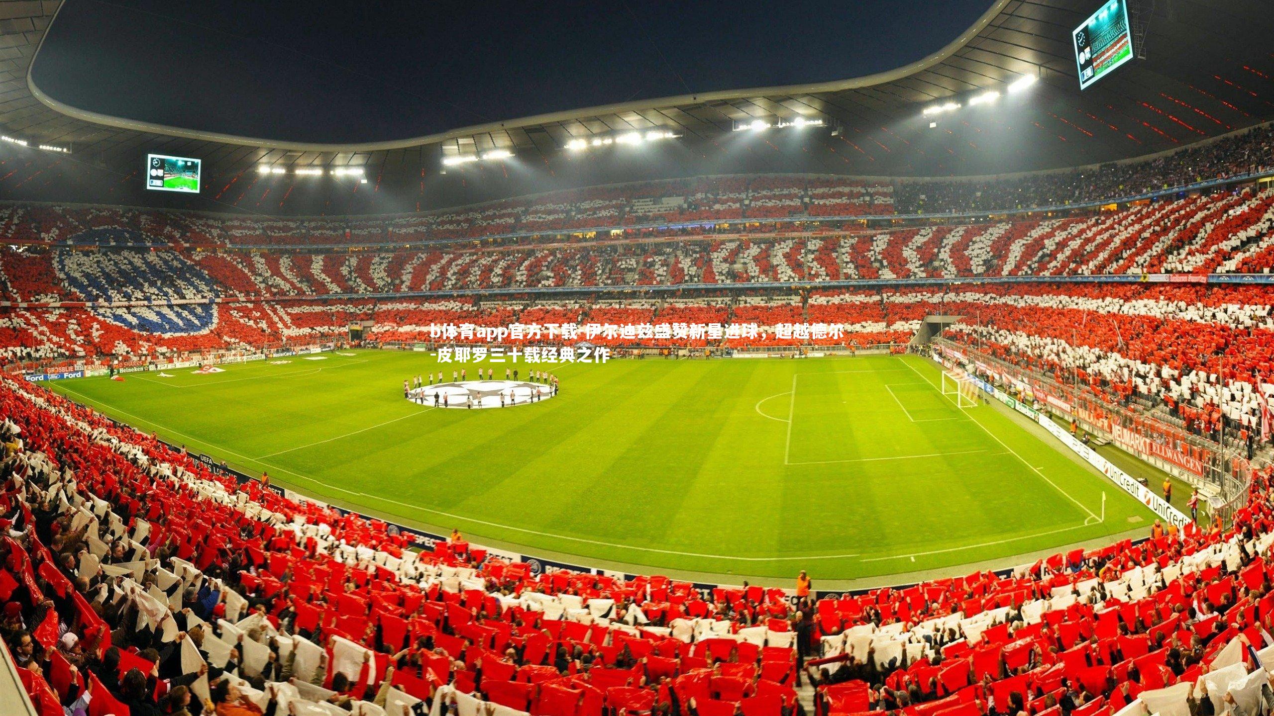 b体育app官方下载-伊尔迪兹盛赞新星进球，超越德尔-皮耶罗三十载经典之作
