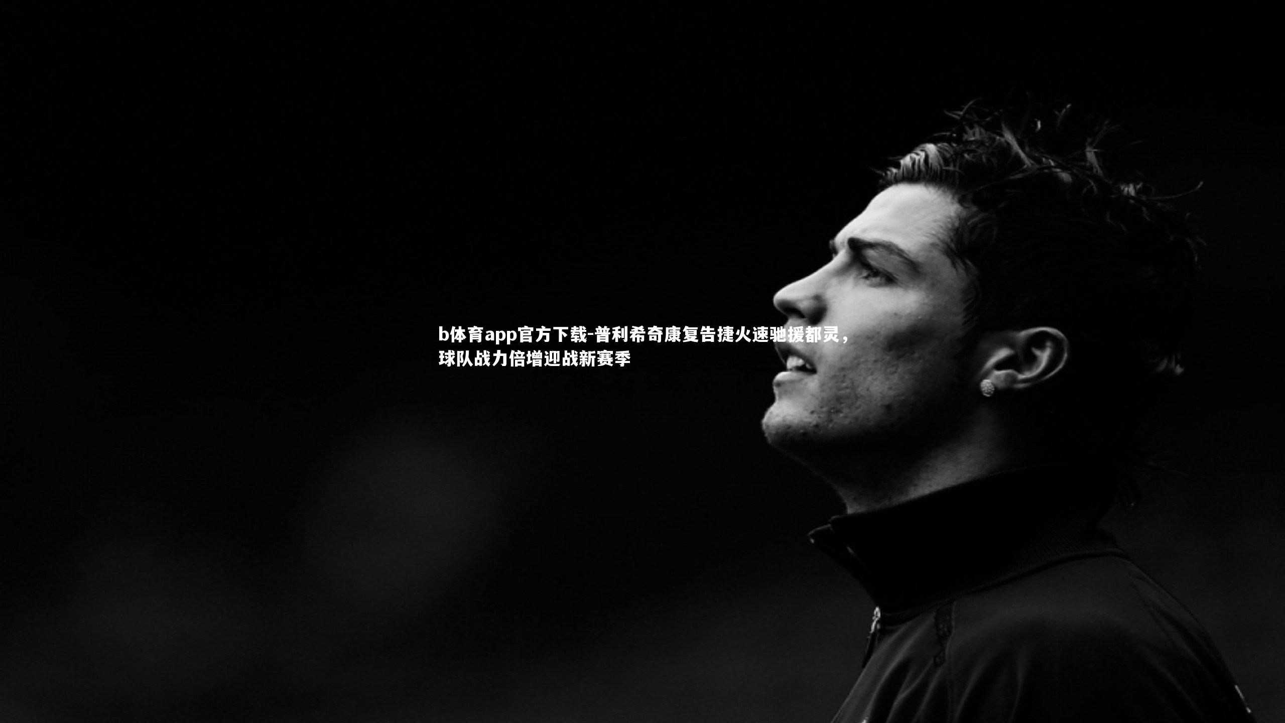 b体育app官方下载-普利希奇康复告捷火速驰援都灵，球队战力倍增迎战新赛季
